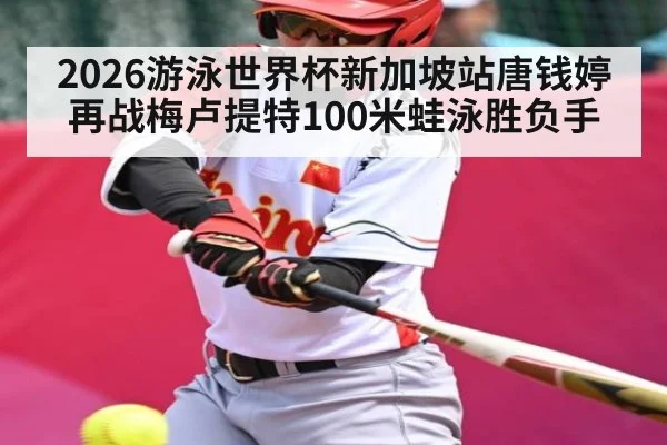 2026游泳世界杯新加坡站唐钱婷再战梅卢提特100米蛙泳胜负手 | Kaiyun APP