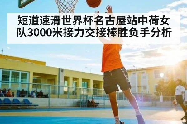 短道速滑世界杯名古屋站中荷女队3000米接力交接棒胜负手分析 - Kaiyun APP