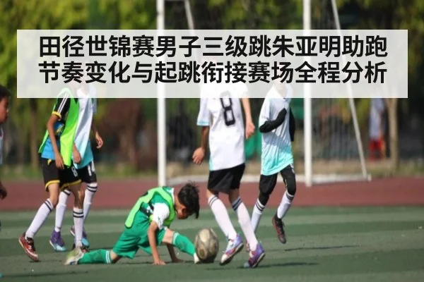 田径世锦赛男子三级跳朱亚明助跑节奏变化与起跳衔接赛场全程分析
