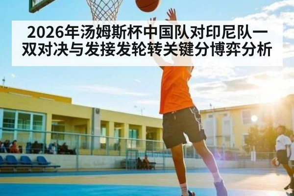 2026年汤姆斯杯中国队对印尼队一双对决与发接发轮转关键分博弈分析 - Kaiyun APP